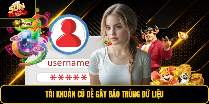 Tài khoản cũ dễ gây báo trùng dữ liệu